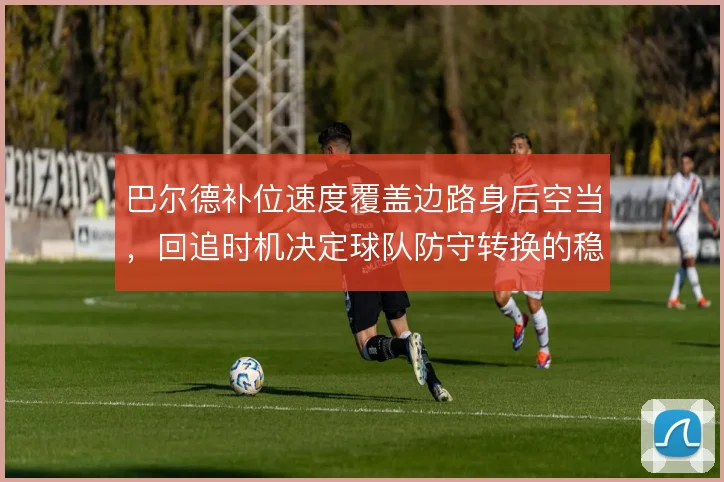 巴尔德补位速度覆盖边路身后空当，回追时机决定球队防守转换的稳固度