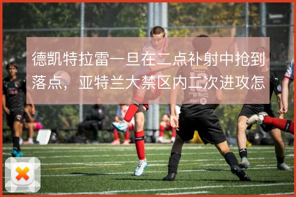德凯特拉雷一旦在二点补射中抢到落点,亚特兰大禁区内二次进攻怎么解
