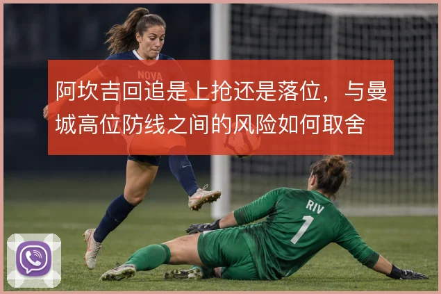 阿坎吉回追是上抢还是落位，与曼城高位防线之间的风险如何取舍