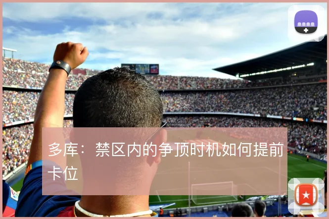 多库：禁区内的争顶时机如何提前卡位