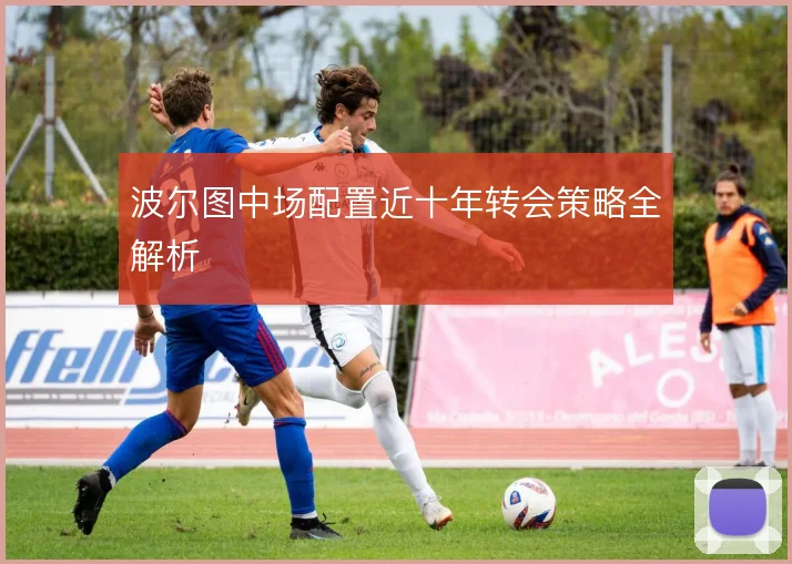 波尔图中场配置近十年转会策略全解析