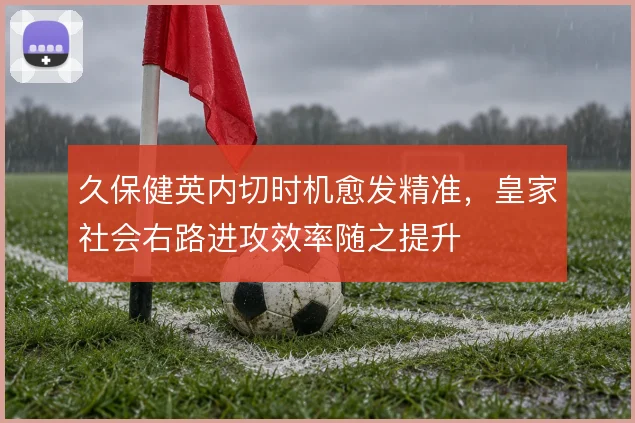 久保健英内切时机愈发精准，皇家社会右路进攻效率随之提升