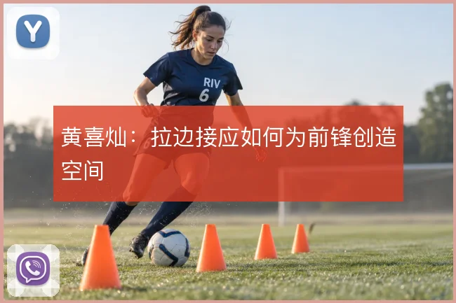 黄喜灿:拉边接应如何为前锋创造空间
