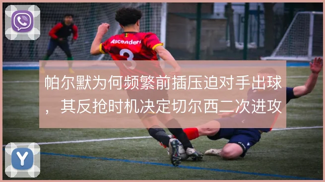 帕尔默为何频繁前插压迫对手出球,其反抢时机决定切尔西二次进攻效率