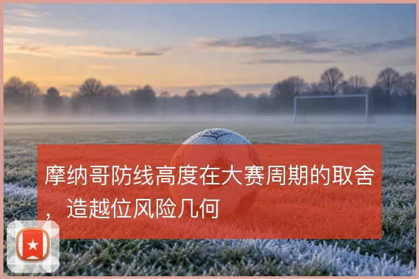 摩纳哥防线高度在大赛周期的取舍，造越位风险几何