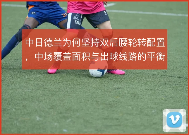 中日德兰为何坚持双后腰轮转配置，中场覆盖面积与出球线路的平衡使然