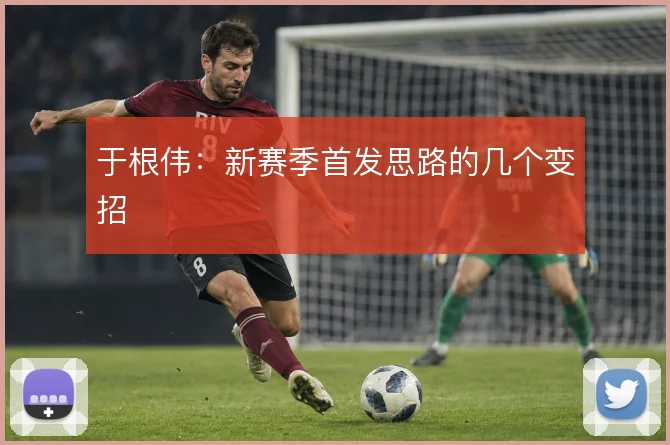 于根伟：新赛季首发思路的几个变招