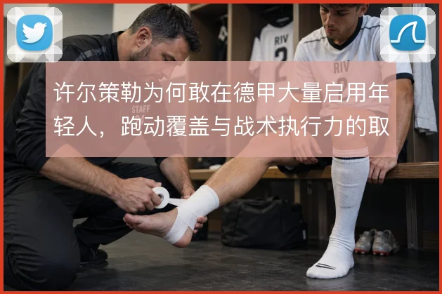 许尔策勒为何敢在德甲大量启用年轻人,跑动覆盖与战术执行力的取舍
