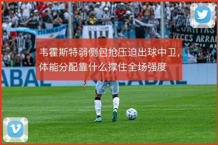 韦霍斯特弱侧包抢压迫出球中卫，体能分配靠什么撑住全场强度