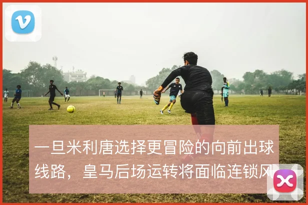 一旦米利唐选择更冒险的向前出球线路,皇马后场运转将面临连锁风险