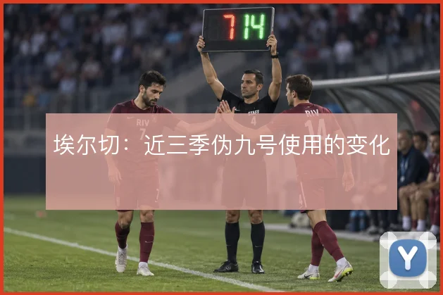 埃尔切：近三季伪九号使用的变化