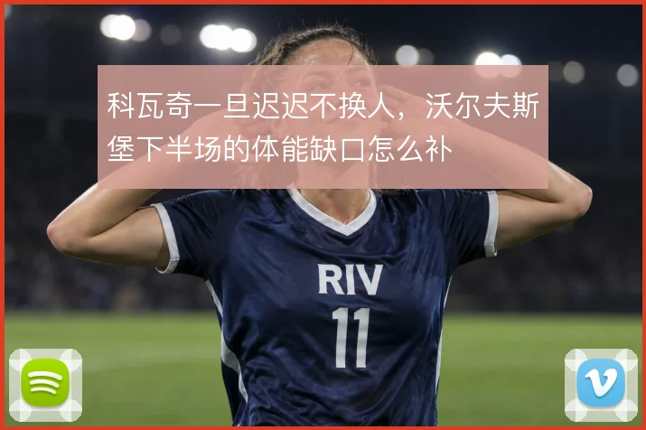 科瓦奇一旦迟迟不换人,沃尔夫斯堡下半场的体能缺口怎么补
