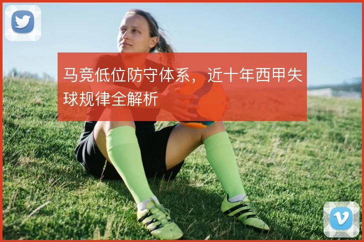 马竞低位防守体系，近十年西甲失球规律全解析