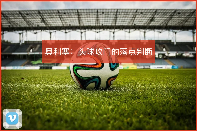 奥利塞：头球攻门的落点判断