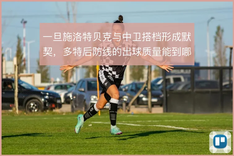 一旦施洛特贝克与中卫搭档形成默契,多特后防线的出球质量能到哪一步
