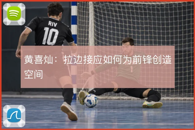 黄喜灿:拉边接应如何为前锋创造空间