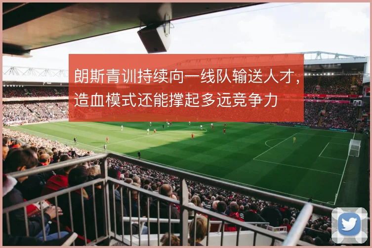 朗斯青训持续向一线队输送人才，造血模式还能撑起多远竞争力