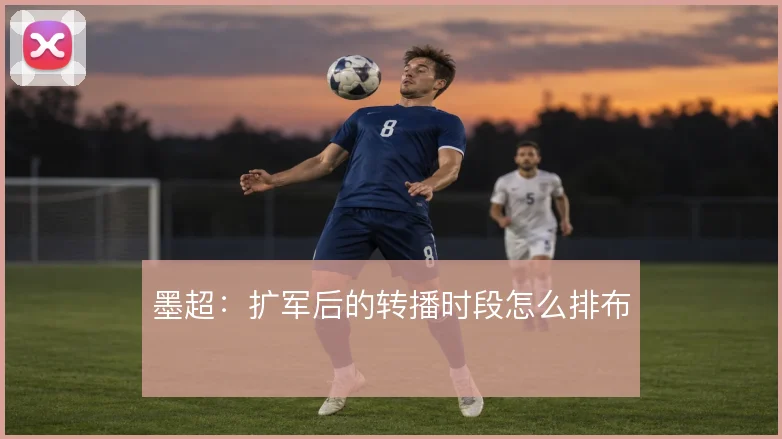 墨超:扩军后的转播时段怎么排布