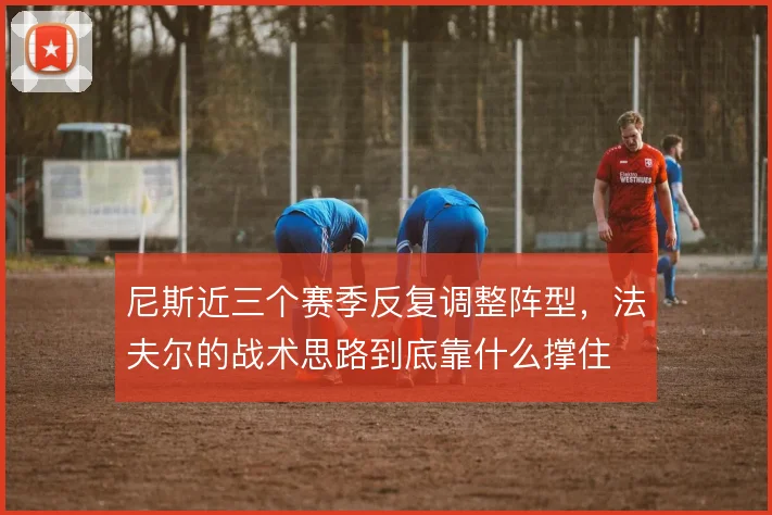 尼斯近三个赛季反复调整阵型，法夫尔的战术思路到底靠什么撑住