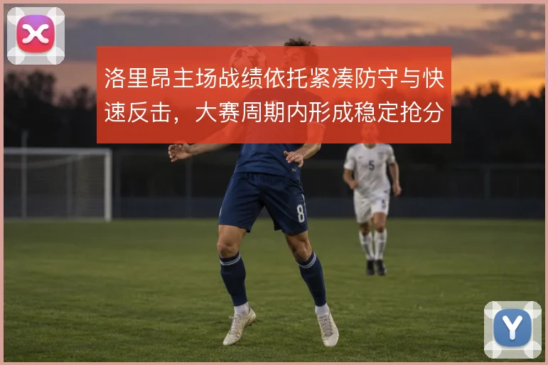 洛里昂主场战绩依托紧凑防守与快速反击，大赛周期内形成稳定抢分模式