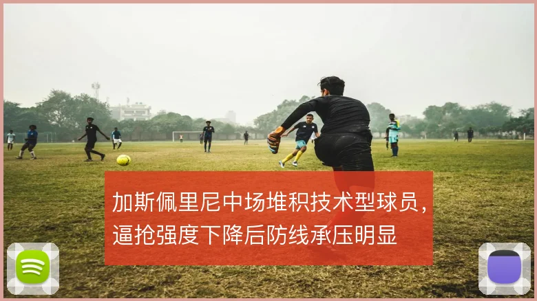 加斯佩里尼中场堆积技术型球员，逼抢强度下降后防线承压明显