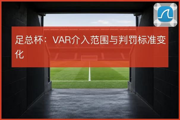 足总杯：VAR介入范围与判罚标准变化