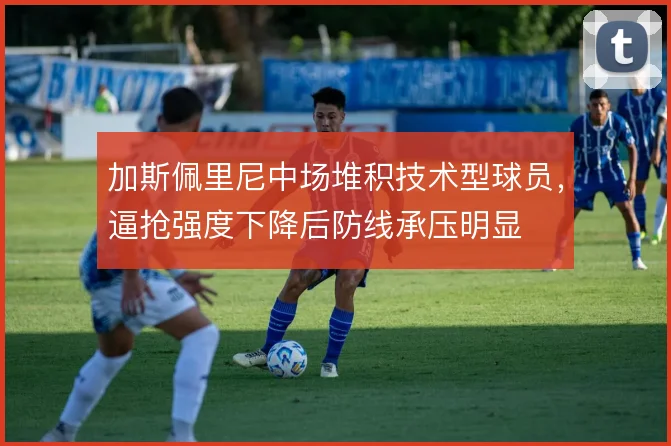 加斯佩里尼中场堆积技术型球员，逼抢强度下降后防线承压明显