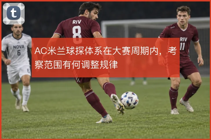 AC米兰球探体系在大赛周期内，考察范围有何调整规律
