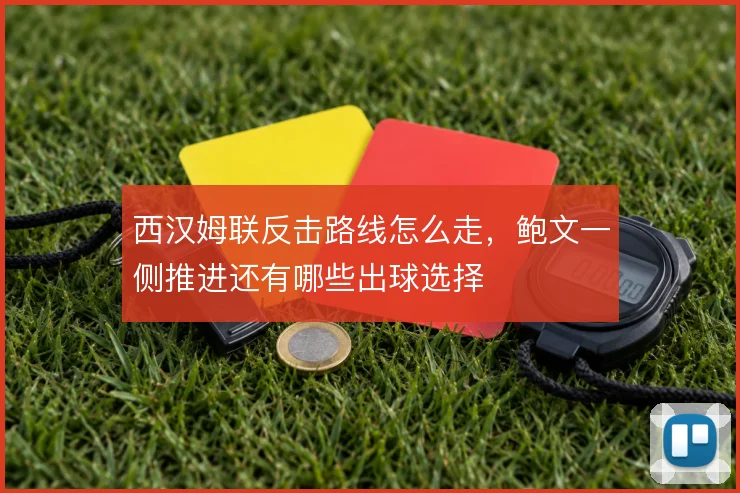 西汉姆联反击路线怎么走,鲍文一侧推进还有哪些出球选择