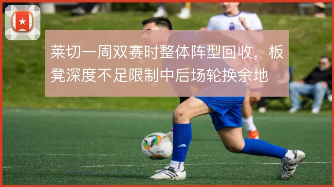 莱切一周双赛时整体阵型回收，板凳深度不足限制中后场轮换余地