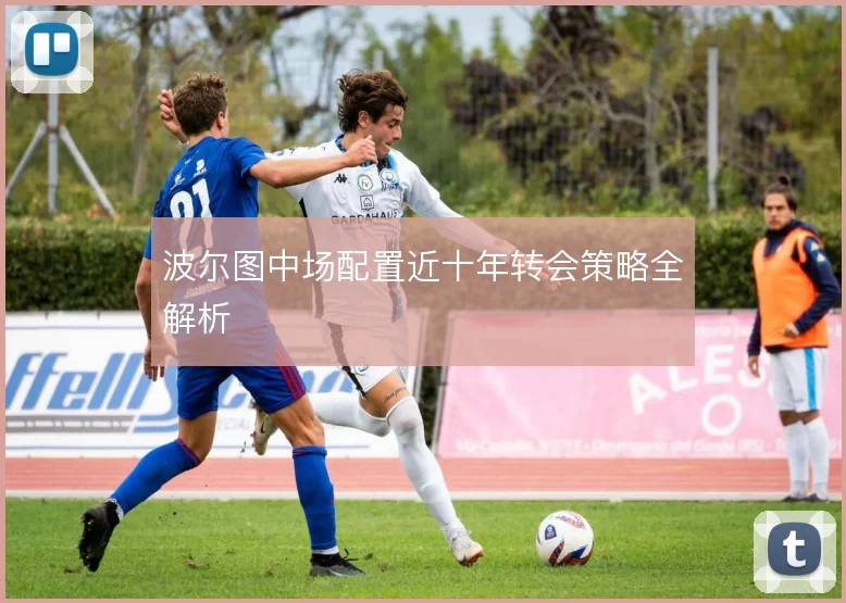 波尔图中场配置近十年转会策略全解析