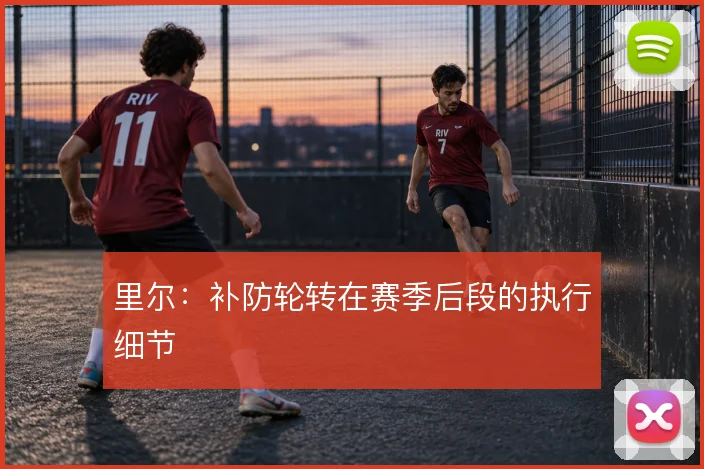 里尔:补防轮转在赛季后段的执行细节