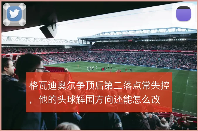 格瓦迪奥尔争顶后第二落点常失控，他的头球解围方向还能怎么改