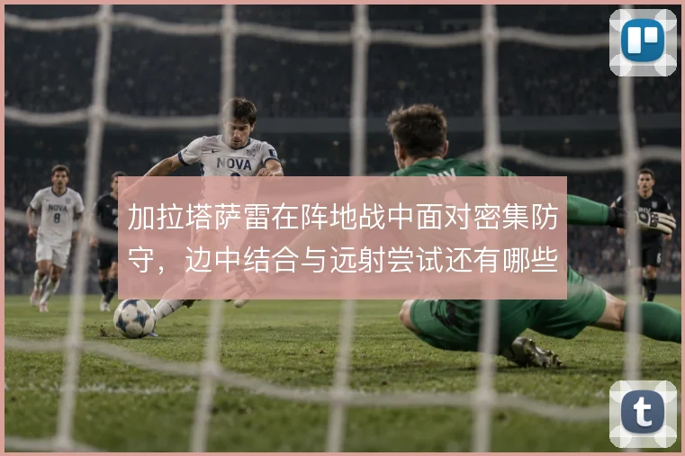 加拉塔萨雷在阵地战中面对密集防守，边中结合与远射尝试还有哪些破局办法