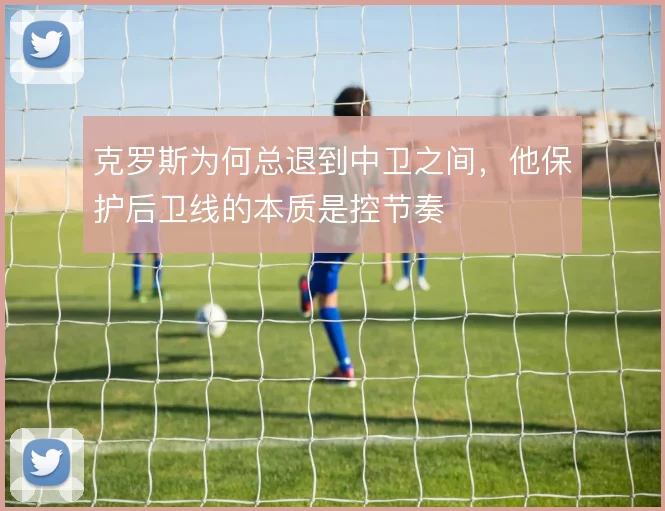 克罗斯为何总退到中卫之间，他保护后卫线的本质是控节奏