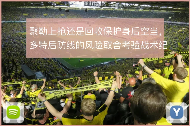 聚勒上抢还是回收保护身后空当，多特后防线的风险取舍考验战术纪律