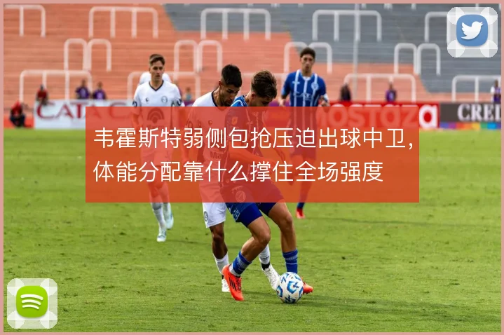 韦霍斯特弱侧包抢压迫出球中卫，体能分配靠什么撑住全场强度