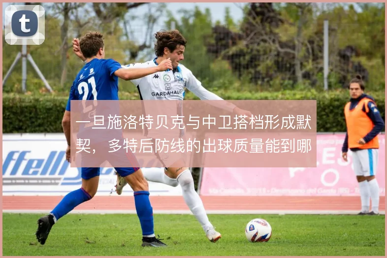 一旦施洛特贝克与中卫搭档形成默契,多特后防线的出球质量能到哪一步