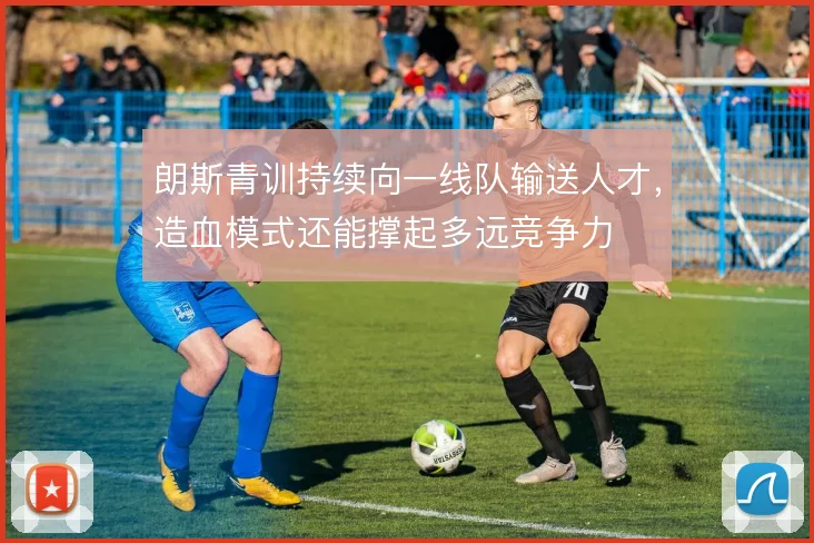 朗斯青训持续向一线队输送人才,造血模式还能撑起多远竞争力