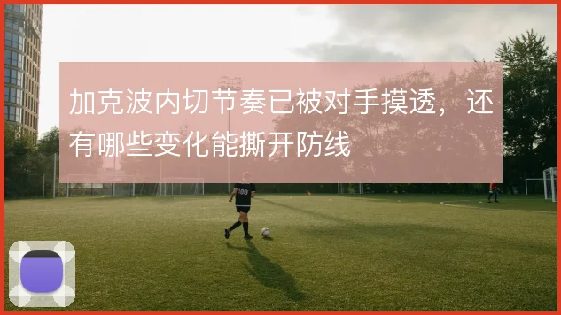 加克波内切节奏已被对手摸透,还有哪些变化能撕开防线