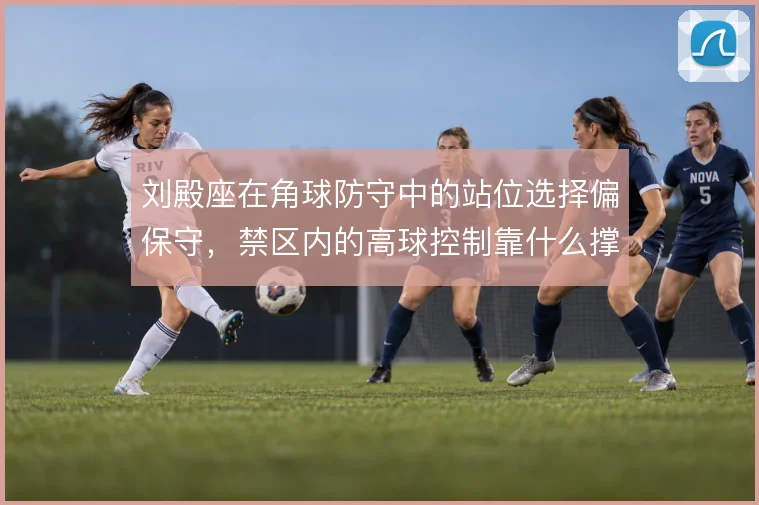 刘殿座在角球防守中的站位选择偏保守,禁区内的高球控制靠什么撑住