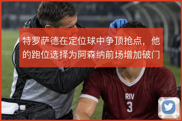 特罗萨德在定位球中争顶抢点，他的跑位选择为阿森纳前场增加破门手段