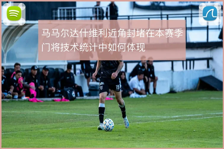 马马尔达什维利近角封堵在本赛季门将技术统计中如何体现