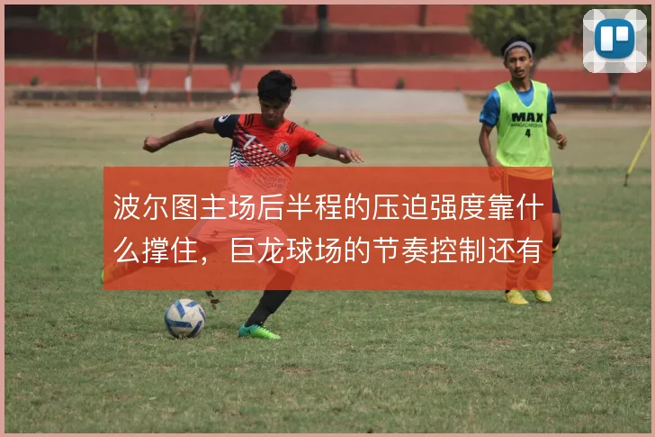 波尔图主场后半程的压迫强度靠什么撑住,巨龙球场的节奏控制还有哪些变招