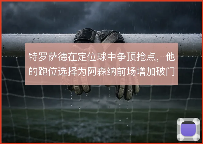 特罗萨德在定位球中争顶抢点,他的跑位选择为阿森纳前场增加破门手段
