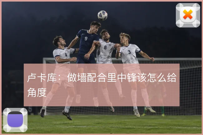 卢卡库:做墙配合里中锋该怎么给角度