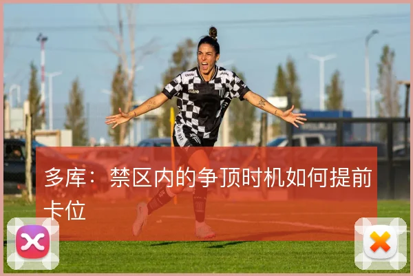 多库:禁区内的争顶时机如何提前卡位
