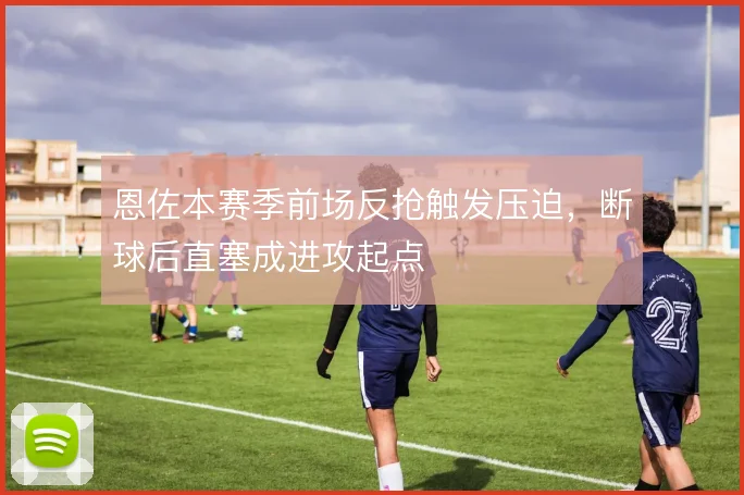 恩佐本赛季前场反抢触发压迫，断球后直塞成进攻起点