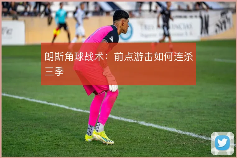 朗斯角球战术：前点游击如何连杀三季