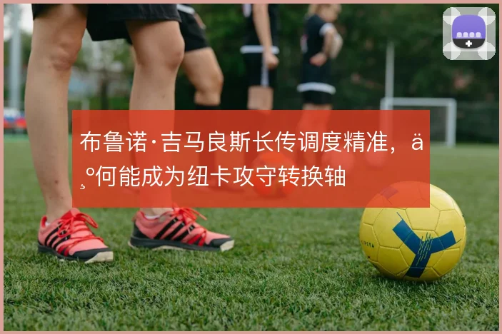 布鲁诺·吉马良斯长传调度精准,为何能成为纽卡攻守转换轴
